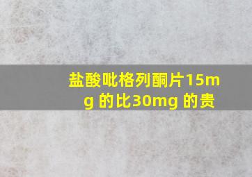 盐酸吡格列酮片15mg 的比30mg 的贵